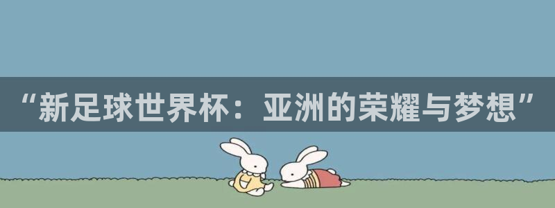 世俱杯直播：“新足球世界杯：亚洲的荣耀与梦想”